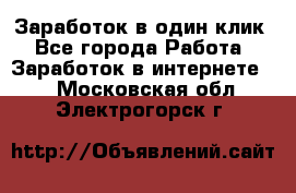 Заработок в один клик - Все города Работа » Заработок в интернете   . Московская обл.,Электрогорск г.